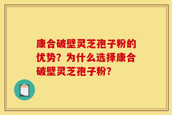康合破壁灵芝孢子粉的优势?为什么选择康合破壁灵芝孢子粉? 康合破壁灵芝孢子粉的优势?为什么选择康合破壁灵芝孢子粉?