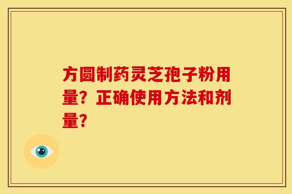 方圆制药灵芝孢子粉用量？正确使用方法和剂量？