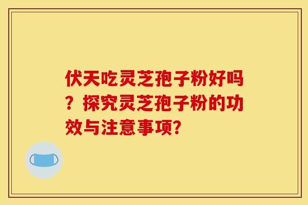 伏天吃灵芝孢子粉好吗？探究灵芝孢子粉的功效与注意事项？