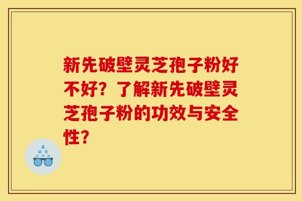 新先破壁灵芝孢子粉好不好？了解新先破壁灵芝孢子粉的功效与安全性？