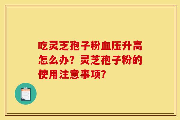 吃灵芝孢子粉血压升高怎么办？灵芝孢子粉的使用注意事项？