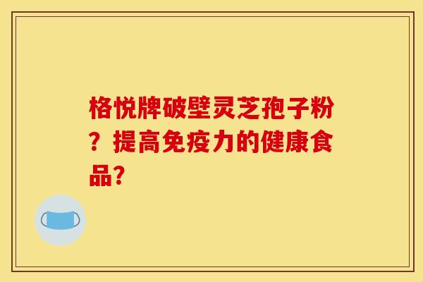 格悦牌破壁灵芝孢子粉?提高免疫力的健康食品? 格悦牌破壁灵芝孢子粉?提高免疫力的健康食品?