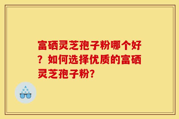 富硒灵芝孢子粉哪个好？如何选择优质的富硒灵芝孢子粉？