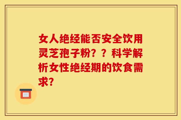 女人绝经能否安全饮用灵芝孢子粉？？科学解析女性绝经期的饮食需求？