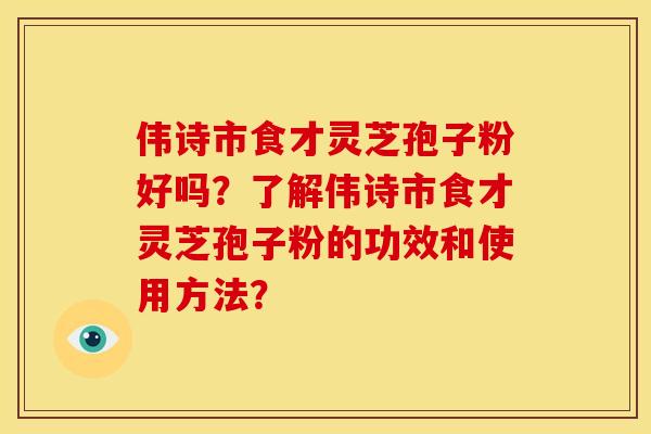 伟诗市食才灵芝孢子粉好吗？了解伟诗市食才灵芝孢子粉的功效和使用方法？