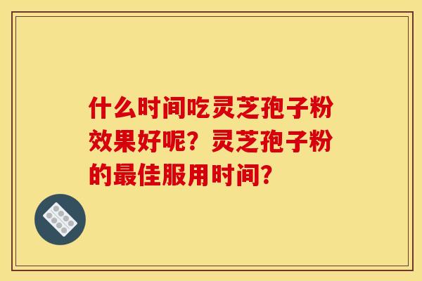 什么时间吃灵芝孢子粉效果好呢？灵芝孢子粉的佳服用时间？