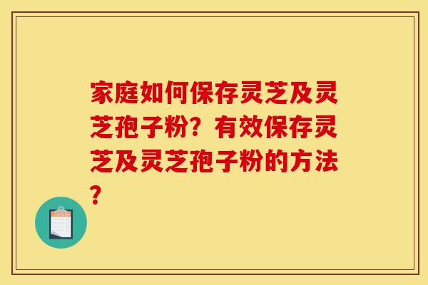 家庭如何保存灵芝及灵芝孢子粉？有效保存灵芝及灵芝孢子粉的方法？