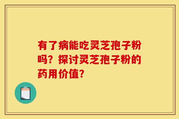 有了病能吃灵芝孢子粉吗？探讨灵芝孢子粉的药用价值？