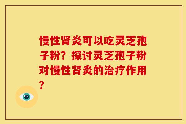 慢性肾炎可以吃灵芝孢子粉？探讨灵芝孢子粉对慢性肾炎的治疗作用？