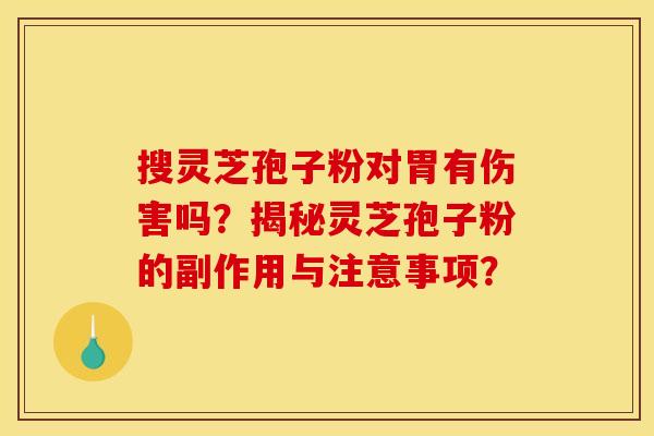 搜灵芝孢子粉对胃有伤害吗？揭秘灵芝孢子粉的副作用与注意事项？