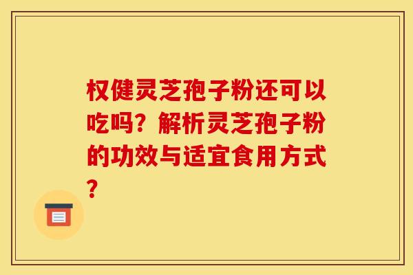 权健灵芝孢子粉还可以吃吗?解析灵芝孢子粉的功效与适宜食用方式? 权健灵芝孢子粉还可以吃吗?解析灵芝孢子粉的功效与适宜食用方式?