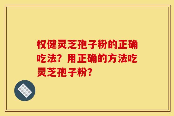 权健灵芝孢子粉的正确吃法？用正确的方法吃灵芝孢子粉？