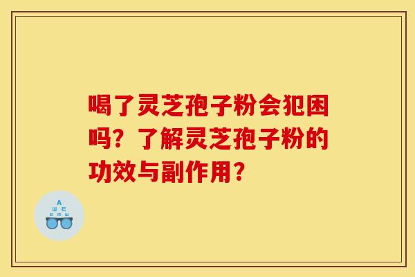 喝了灵芝孢子粉会犯困吗？了解灵芝孢子粉的功效与副作用？