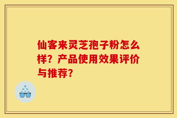 仙客来灵芝孢子粉怎么样？产品使用效果评价与推荐？