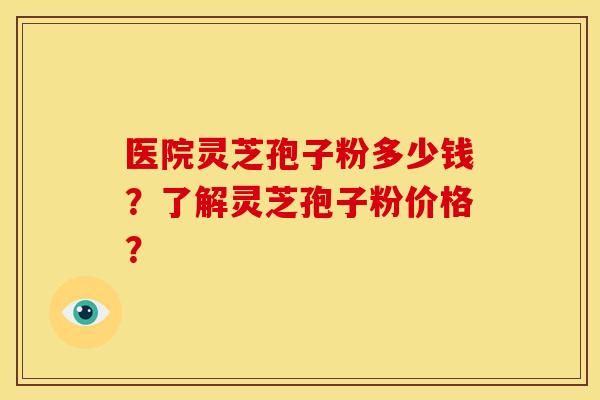 医院灵芝孢子粉多少钱？了解灵芝孢子粉价格？