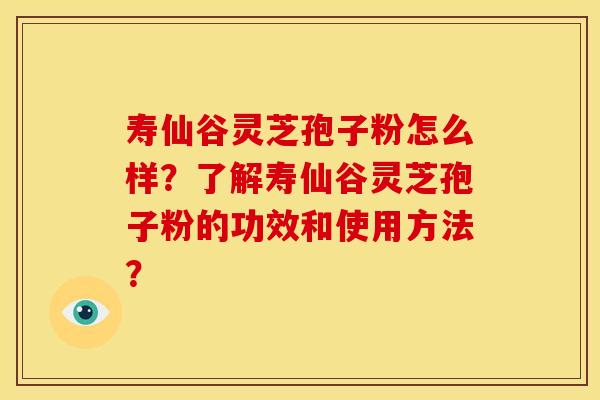 寿仙谷灵芝孢子粉怎么样？了解寿仙谷灵芝孢子粉的功效和使用方法？