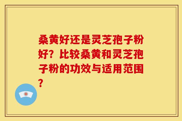 桑黄好还是灵芝孢子粉好？比较桑黄和灵芝孢子粉的功效与适用范围？