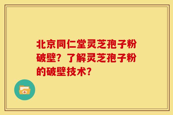 北京同仁堂灵芝孢子粉破壁？了解灵芝孢子粉的破壁技术？