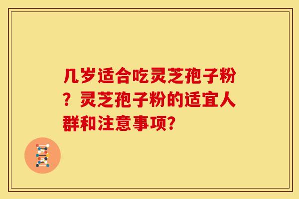 几岁适合吃灵芝孢子粉？灵芝孢子粉的适宜人群和注意事项？