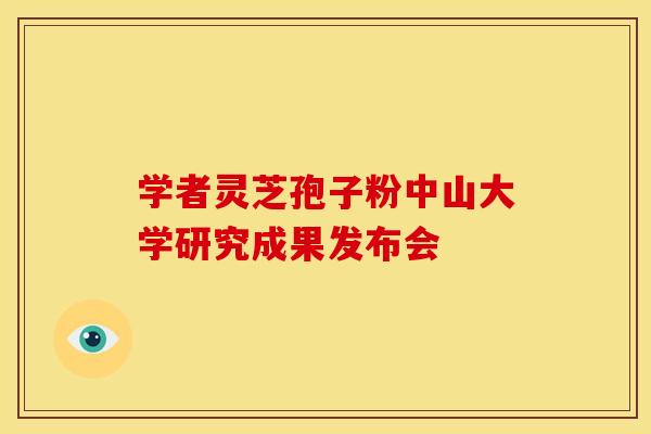 学者灵芝孢子粉中山大学研究成果发布会