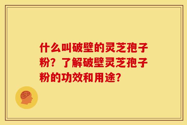 什么叫破壁的灵芝孢子粉？了解破壁灵芝孢子粉的功效和用途？