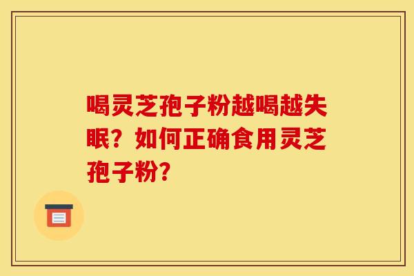 喝灵芝孢子粉越喝越失眠？如何正确食用灵芝孢子粉？