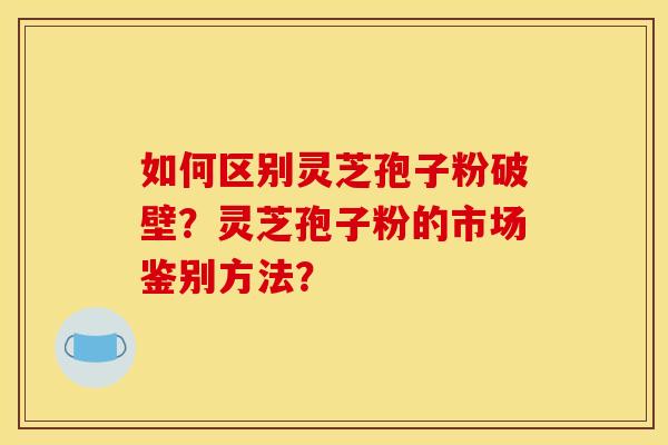 如何区别灵芝孢子粉破壁？灵芝孢子粉的市场鉴别方法？