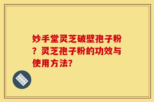 妙手堂灵芝破壁孢子粉？灵芝孢子粉的功效与使用方法？