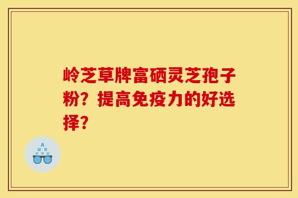 岭芝草牌富硒灵芝孢子粉？提高免疫力的好选择？