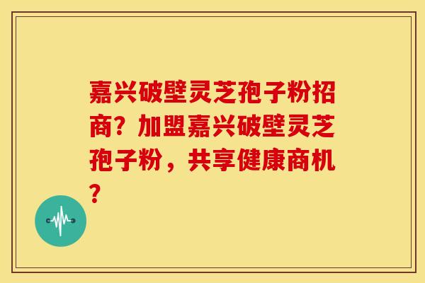 嘉兴破壁灵芝孢子粉招商？加盟嘉兴破壁灵芝孢子粉，共享健康商机？
