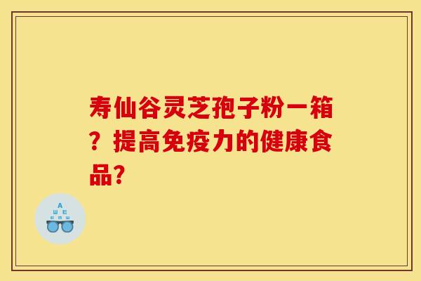 寿仙谷灵芝孢子粉一箱？提高免疫力的健康食品？