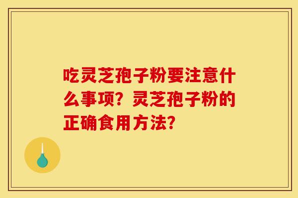 吃灵芝孢子粉要注意什么事项？灵芝孢子粉的正确食用方法？