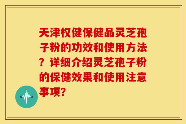 天津权健保健品灵芝孢子粉的功效和使用方法？详细介绍灵芝孢子粉的保健效果和使用注意事项？