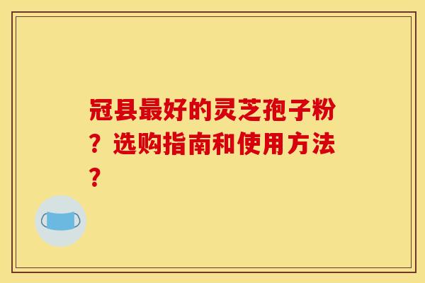 冠县最好的灵芝孢子粉？选购指南和使用方法？