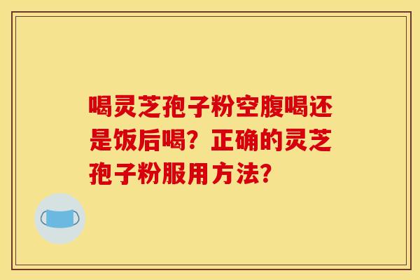 喝灵芝孢子粉空腹喝还是饭后喝？正确的灵芝孢子粉服用方法？