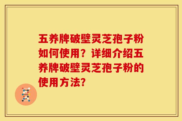 五养牌破壁灵芝孢子粉如何使用？详细介绍五养牌破壁灵芝孢子粉的使用方法？