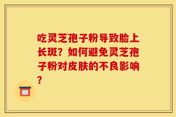 吃灵芝孢子粉导致脸上长斑？如何避免灵芝孢子粉对皮肤的不良影响？
