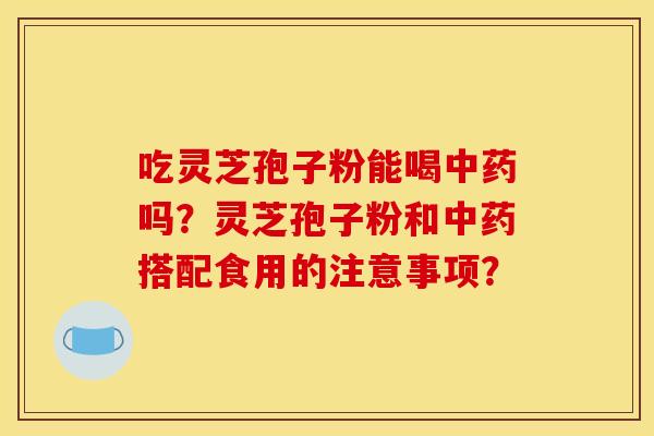 吃灵芝孢子粉能喝吗?灵芝孢子粉和搭配食用的注意事项? 吃灵芝孢子粉能喝吗?灵芝孢子粉和搭配食用的注意事项?