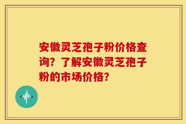 安徽灵芝孢子粉价格查询?了解安徽灵芝孢子粉的市场价格? 安徽灵芝孢子粉价格查询?了解安徽灵芝孢子粉的市场价格?