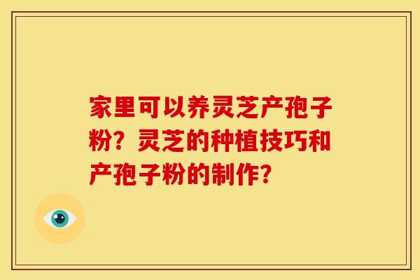 家里可以养灵芝产孢子粉?灵芝的种植技巧和产孢子粉的制作? 家里可以养灵芝产孢子粉?灵芝的种植技巧和产孢子粉的制作?