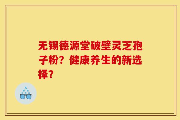 无锡德源堂破壁灵芝孢子粉?健康养生的新选择? 无锡德源堂破壁灵芝孢子粉?健康养生的新选择?