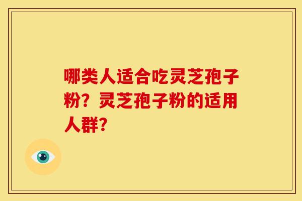 哪类人适合吃灵芝孢子粉?灵芝孢子粉的适用人群? 哪类人适合吃灵芝孢子粉?灵芝孢子粉的适用人群?