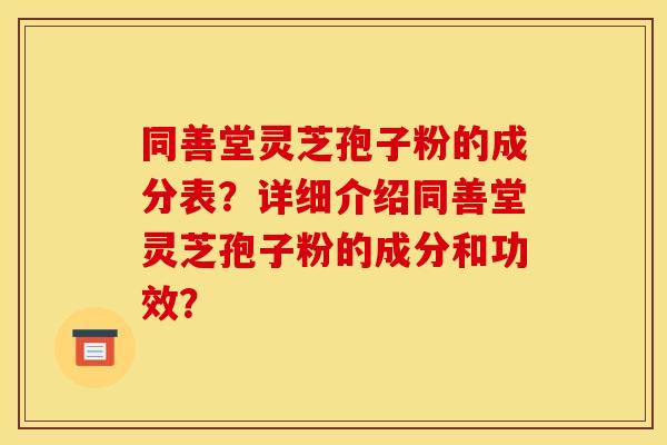 同善堂灵芝孢子粉的成分表？详细介绍同善堂灵芝孢子粉的成分和功效？