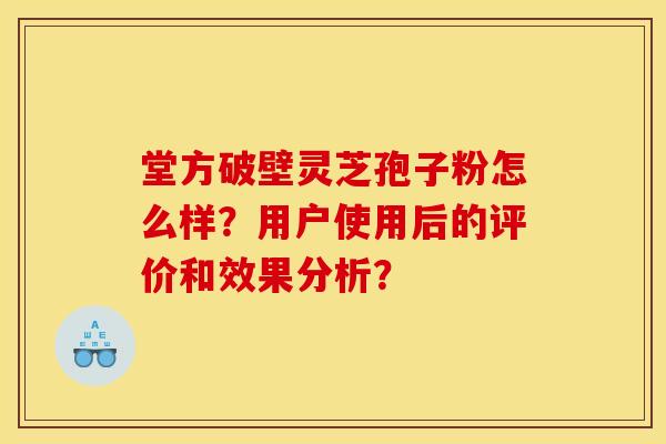 堂方破壁灵芝孢子粉怎么样？用户使用后的评价和效果分析？