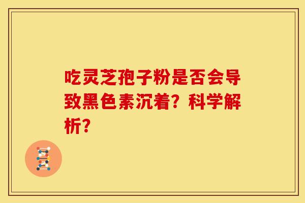 吃灵芝孢子粉是否会导致黑色素沉着？科学解析？