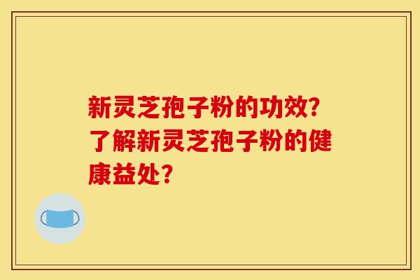 新灵芝孢子粉的功效？了解新灵芝孢子粉的健康益处？