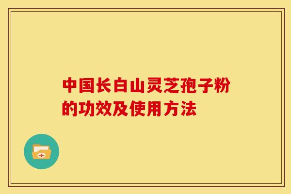 中国长白山灵芝孢子粉的功效及使用方法