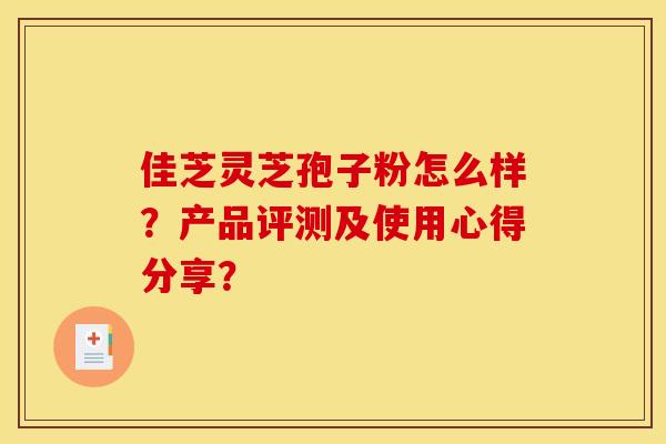 佳芝灵芝孢子粉怎么样？产品评测及使用心得分享？