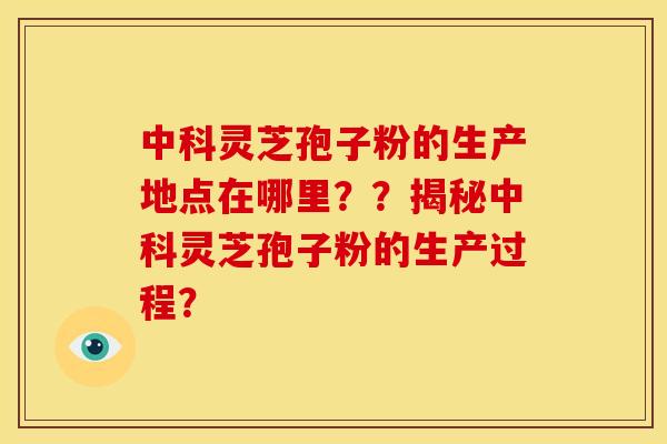 中科灵芝孢子粉的生产地点在哪里？？揭秘中科灵芝孢子粉的生产过程？