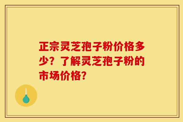 正宗灵芝孢子粉价格多少？了解灵芝孢子粉的市场价格？